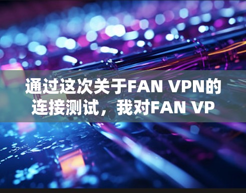 通过这次关于FAN VPN的连接测试，我对FAN VPN有了初步的了解，掌握了基本的配置和验证步骤，但也意识到需要更多的实践和学习来完全掌握其使用和管理技巧。以下是对这次测试的总结和反思