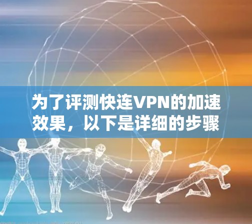 为了评测快连VPN的加速效果，以下是详细的步骤和总结
