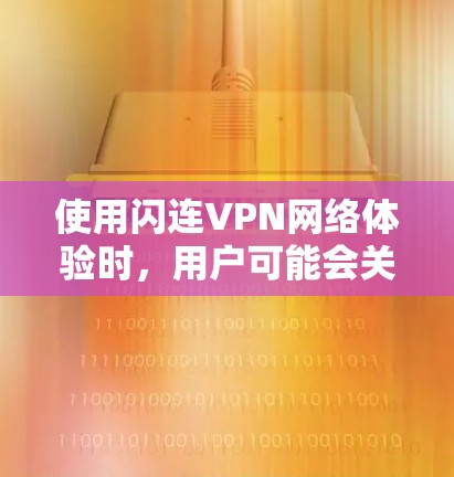 使用闪连VPN网络体验时，用户可能会关注以下几点