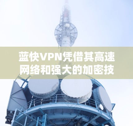 蓝快VPN凭借其高速网络和强大的加密技术，提供了一定的速度优势。以下是关于蓝快VPN速度的分析
