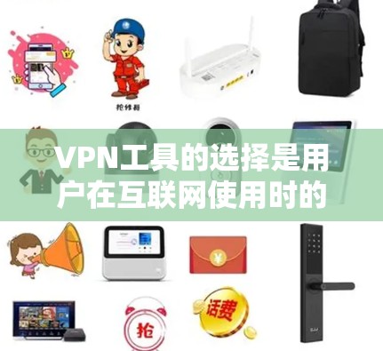 VPN工具的选择是用户在互联网使用时的重要步骤，选择合适的VPN工具可以确保安全、高效，并满足不同需求。下面是几种常见的VPN工具及其特点的简要指南