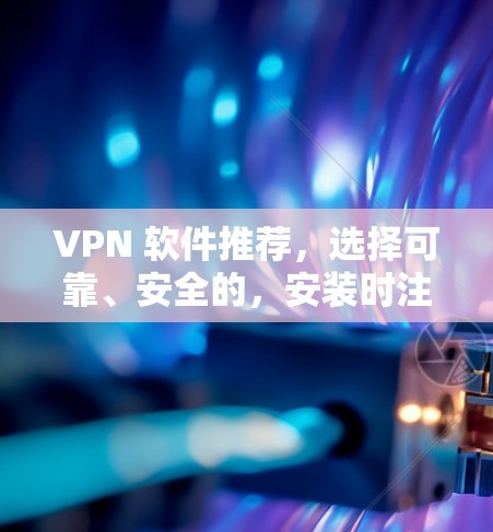 VPN 软件推荐，选择可靠、安全的，安装时注意小细节