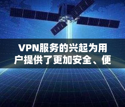 VPN服务的兴起为用户提供了更加安全、便捷的网络访问方式，特别是在面对不安全的网络环境或隐私担忧时。以下是详细介绍各主要VPN服务的特点和优势，帮助用户更好地选择适合自己的VPN选项