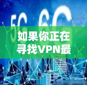 如果你正在寻找VPN最新版本，以下是一个综合考虑的推荐方案