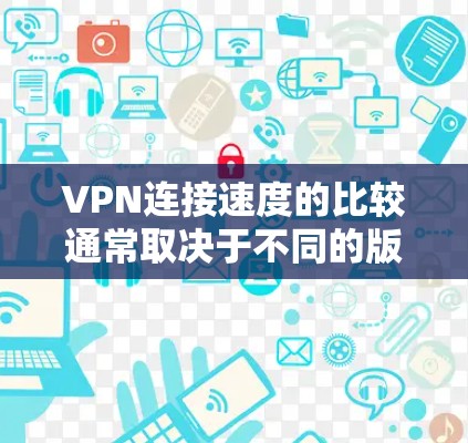 VPN连接速度的比较通常取决于不同的版本和提供商，以下是一些主要的VPN连接速度对比，主要分为SameNet和OtherNet两种版本，分别代表了更快速、更稳定的连接速度和更稳健的稳定性