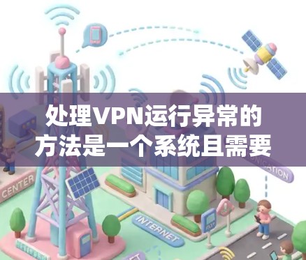 处理VPN运行异常的方法是一个系统且需要综合考虑多个步骤的过程。以下是一步步的指南，帮助您有效解决VPN运行异常问题