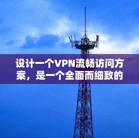 设计一个VPN流畅访问方案，是一个全面而细致的过程，需要从设备配置、加密、访问控制等多个环节入手。以下是一个详细的方案