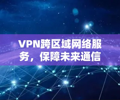 VPN跨区域网络服务，保障未来通信安全的解决方案