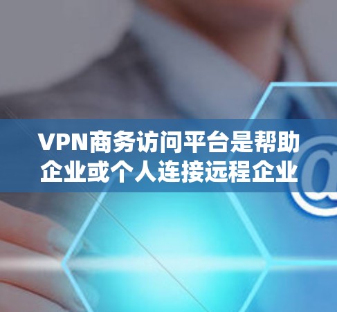 VPN商务访问平台是帮助企业或个人连接远程企业的一种方式，通过使用VPN协议，企业或个人可以安全地访问远程企业的系统和数据。以下是关于VPN商务访问平台的详细介绍