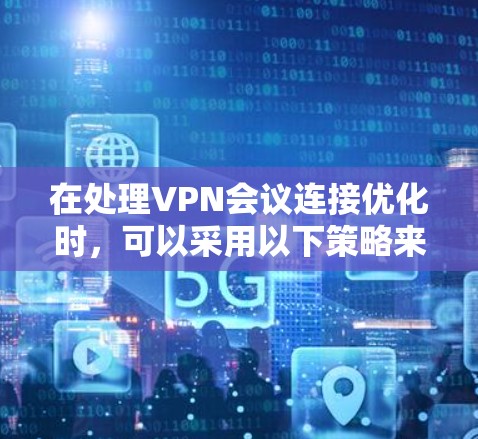 在处理VPN会议连接优化时，可以采用以下策略来确保会议顺利进行，连接稳定且安全