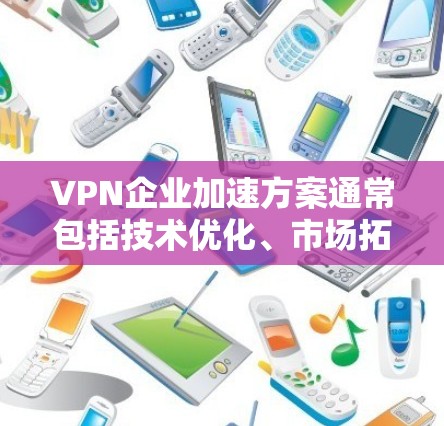 VPN企业加速方案通常包括技术优化、市场拓展、用户体验提升以及政策支持等多方面的内容。以下是一个可能的加速方案