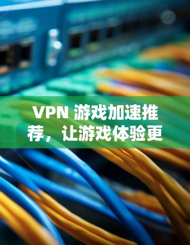 VPN 游戏加速推荐，让游戏体验更流畅