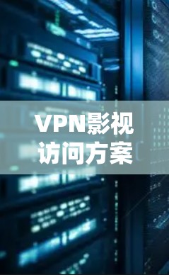 VPN影视访问方案是为了高效、安全地访问和分享VPN内容的步骤和方法。以下是一个详细的VPN影视访问方案