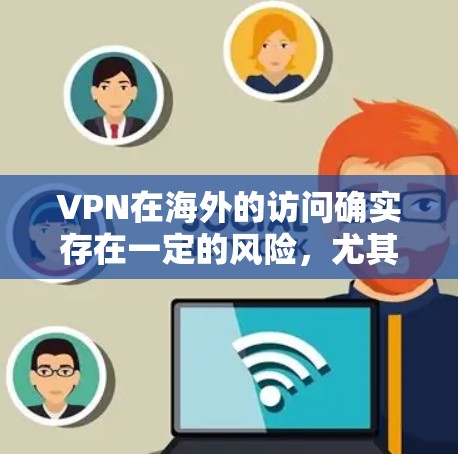 VPN在海外的访问确实存在一定的风险，尤其是涉及政治、宗教或社会敏感话题的内容。因此，用户在选择VPN服务时需要格外谨慎，确保课程的安全性和合法性。以下是一些关键点需要考虑
