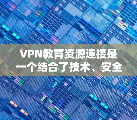 VPN教育资源连接是一个结合了技术、安全和教育价值的创新概念，以下是对该主题的分步解释