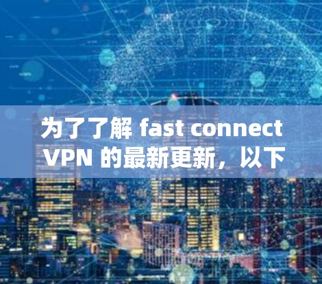 为了了解 fast connect VPN 的最新更新，以下是一些系统性分析