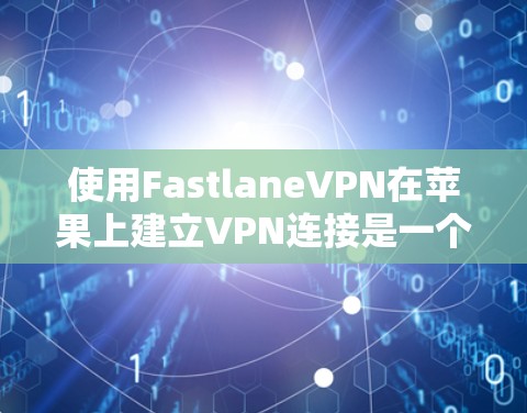 使用FastlaneVPN在苹果上建立VPN连接是一个逐步的过程，需要仔细遵循以下步骤和注意事项