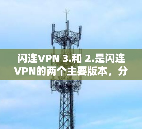 闪连VPN 3.和 2.是闪连VPN的两个主要版本，分别在功能、性能、安全性等方面有所提升。以下是对这两个版本的详细介绍