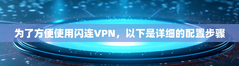 为了方便使用闪连VPN，以下是详细的配置步骤