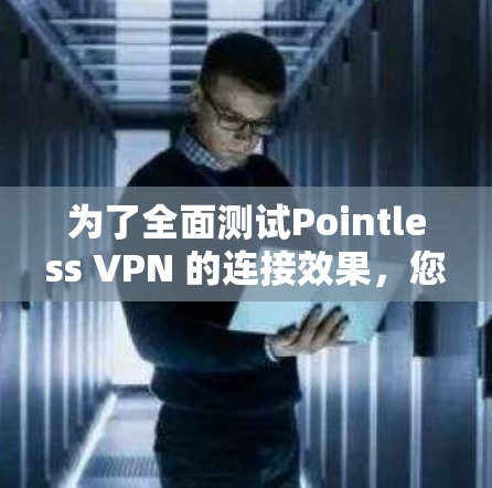 为了全面测试Pointless VPN 的连接效果，您可以按照以下步骤进行