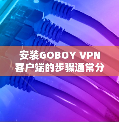 安装GOBOY VPN客户端的步骤通常分为几个部分，下面将详细说明