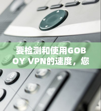 要检测和使用GOBOY VPN的速度，您可以按照以下步骤操作
