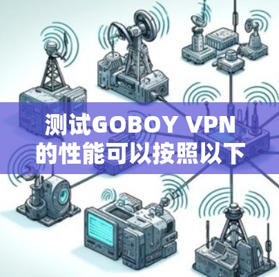 测试GOBOY VPN的性能可以按照以下步骤进行