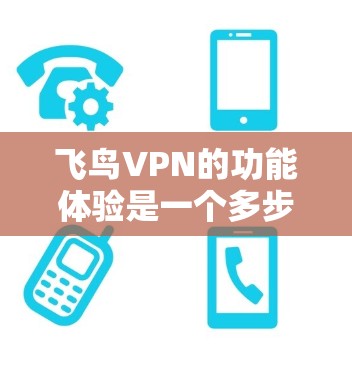 飞鸟VPN的功能体验是一个多步骤的体验过程，涵盖注册、登录、加密、解密、数据管理、多设备使用、高级功能、安全检查和可能的高级设置。以下是详细的分步指南，帮助用户全面了解和使用飞鸟VPN