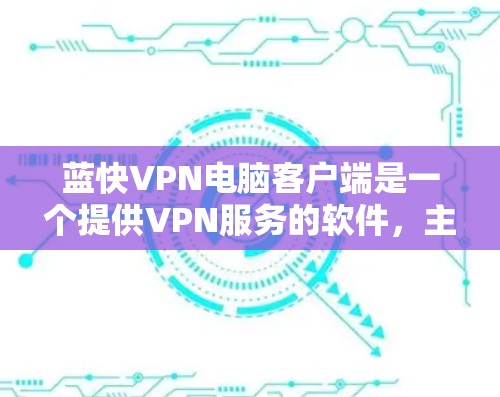 蓝快VPN电脑客户端是一个提供VPN服务的软件，主要针对美国用户，旨在保护网络和数据。以下是详细的步骤和信息