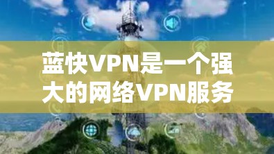 蓝快VPN是一个强大的网络VPN服务，适合寻求安全和高效网络连接的用户。以下是使用步骤的详细指南