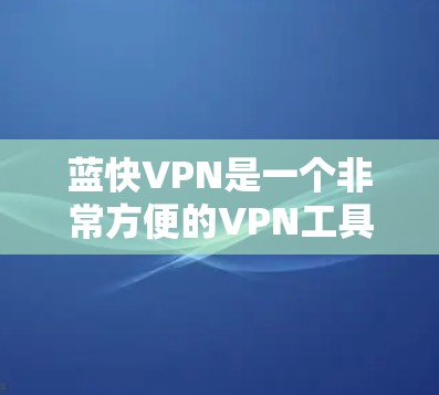蓝快VPN是一个非常方便的VPN工具，适合喜欢在电脑上浏览网站的人使用。以下是使用蓝快VPN的详细步骤