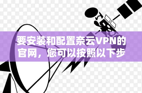 要安装和配置奈云VPN的官网，您可以按照以下步骤操作