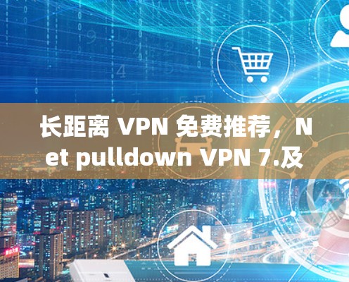 长距离 VPN 免费推荐，Net pulldown VPN 7.及其系列推荐