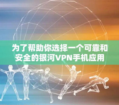 为了帮助你选择一个可靠和安全的银河VPN手机应用，以下是对问题的详细分析和建议