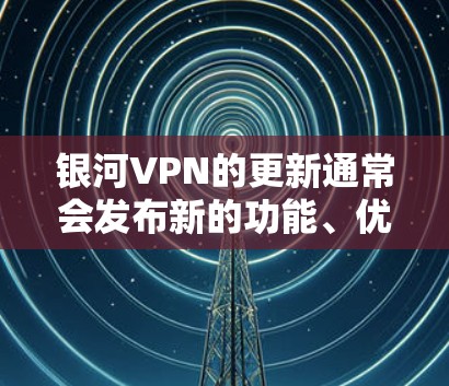 银河VPN的更新通常会发布新的功能、优化或改进，这可以通过安装最新的软件版本或参考官方文档来获取。以下是一些常见的银河VPN更新的步骤