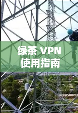 绿茶 VPN 使用指南，简单便捷的VPN选择