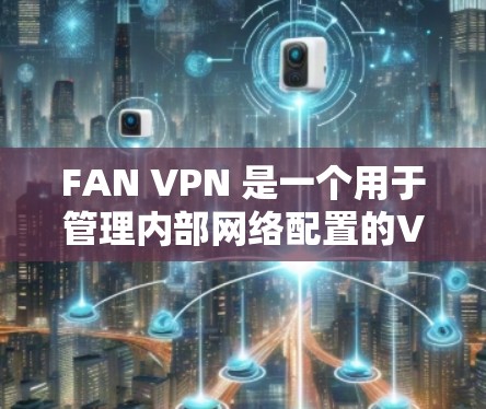 FAN VPN 是一个用于管理内部网络配置的VPN软件包。以下是详细的步骤指南，帮助你下载并使用 FAN VPN