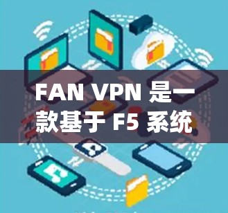 FAN VPN 是一款基于 F5 系统的 VPN 服务，提供多种版本，用户可以根据需求选择版本。以下是更新 FAN VPN 的常用方法