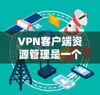 VPN客户端资源管理是一个重要的任务，尤其是对于经常使用VPN客户端的用户来说。以下是根据VPN客户端资源的分类和推荐，供您参考