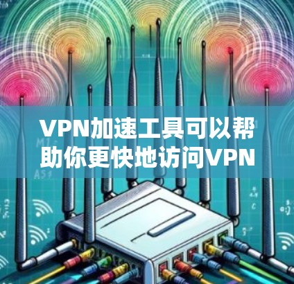 VPN加速工具可以帮助你更快地访问VPN内容，但使用这些工具时，需要注意以下几点