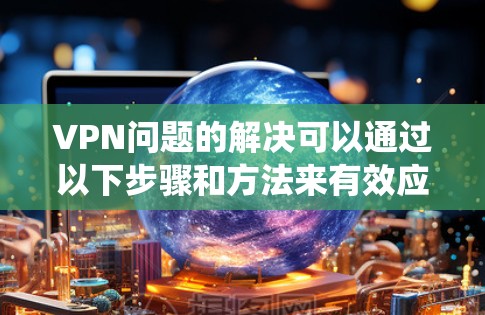 VPN问题的解决可以通过以下步骤和方法来有效应对。以下是一个系统化的解决方案，涵盖网络安全、防火墙、软件更新、多设备接入、流量控制和监控等多个方面