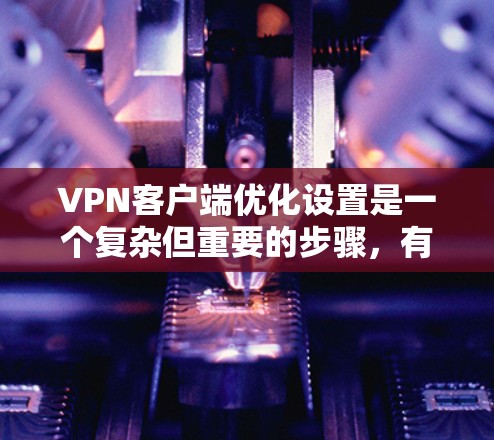 VPN客户端优化设置是一个复杂但重要的步骤，有助于提升客户端的舒适性和安全性。以下是详细的优化步骤和建议