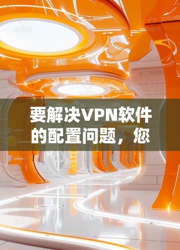 要解决VPN软件的配置问题，您可以按照以下步骤进行操作