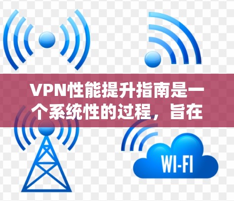 VPN性能提升指南是一个系统性的过程，旨在通过配置、安全设置、多端访问和多语言支持等方法，确保VPN的稳定性和安全性。以下是一个有条理的指南，帮助您逐步提升VPN性能