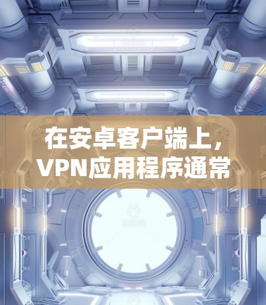在安卓客户端上，VPN应用程序通常会提供最新的版本以确保最佳的安全性和兼容性。以下是几款常见的安卓VPN应用及其最新版本
