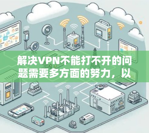 解决VPN不能打不开的问题需要多方面的努力，以下是一些步骤，帮助你找到适合自己的解决方案