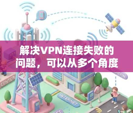 解决VPN连接失败的问题，可以从多个角度入手。以下是一步步的解决方案