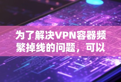 为了解决VPN容器频繁掉线的问题，可以按照以下步骤进行操作