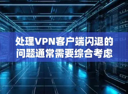处理VPN客户端闪退的问题通常需要综合考虑以下几个方面