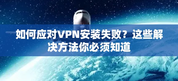 如何应对VPN安装失败？这些解决方法你必须知道